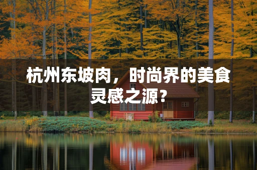 杭州东坡肉，时尚界的美食灵感之源？