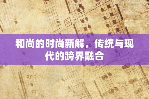 和尚的时尚新解，传统与现代的跨界融合