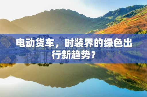 电动货车，时装界的绿色出行新趋势？