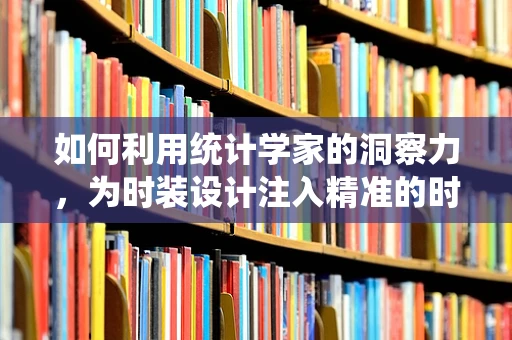 如何利用统计学家的洞察力，为时装设计注入精准的时尚灵魂？