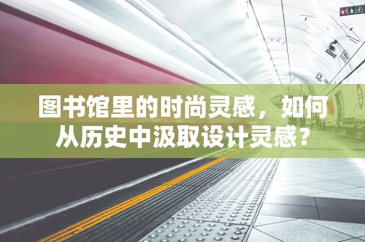图书馆里的时尚灵感，如何从历史中汲取设计灵感？