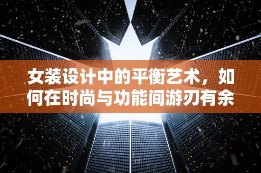 女装设计中的平衡艺术，如何在时尚与功能间游刃有余？