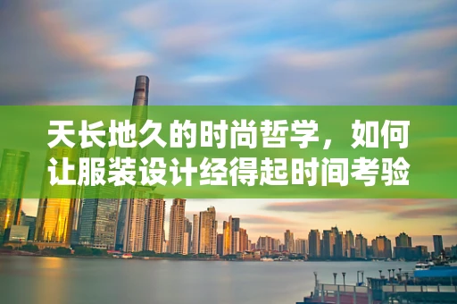 天长地久的时尚哲学，如何让服装设计经得起时间考验？