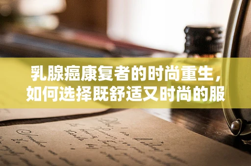 乳腺癌康复者的时尚重生，如何选择既舒适又时尚的服装？