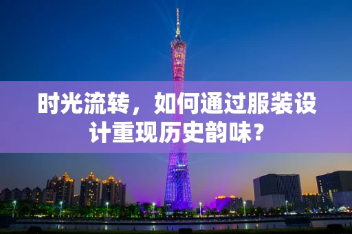 时光流转，如何通过服装设计重现历史韵味？