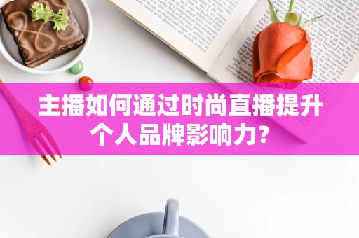 主播如何通过时尚直播提升个人品牌影响力？