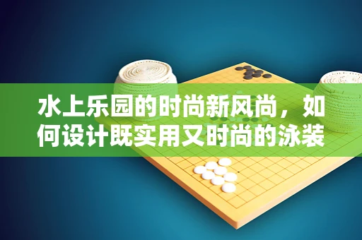 水上乐园的时尚新风尚，如何设计既实用又时尚的泳装？