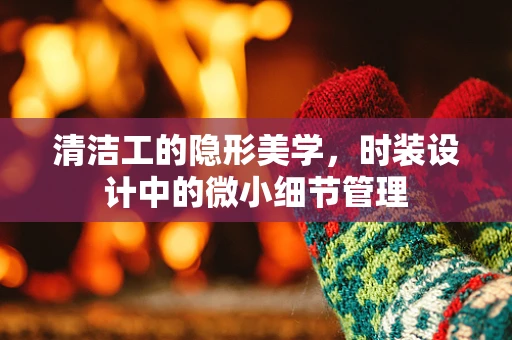 清洁工的隐形美学，时装设计中的微小细节管理