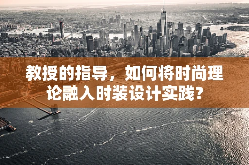教授的指导，如何将时尚理论融入时装设计实践？