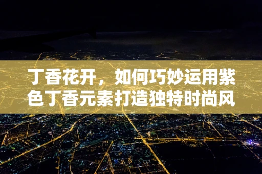 丁香花开，如何巧妙运用紫色丁香元素打造独特时尚风格？