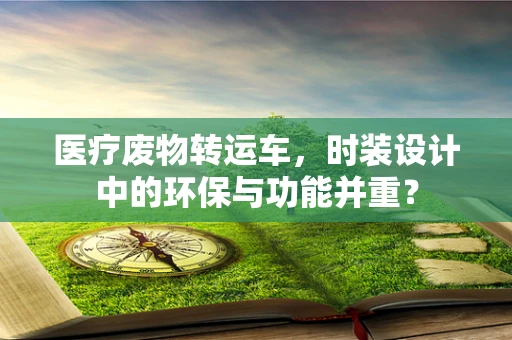 医疗废物转运车，时装设计中的环保与功能并重？