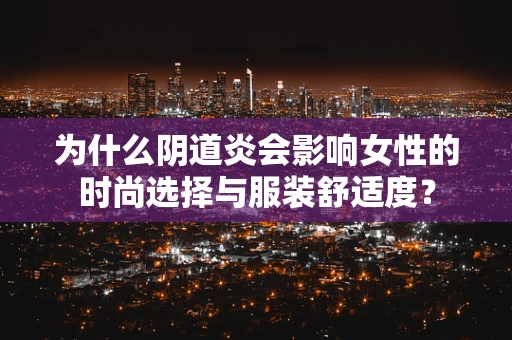 为什么阴道炎会影响女性的时尚选择与服装舒适度？