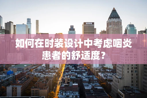 如何在时装设计中考虑咽炎患者的舒适度？