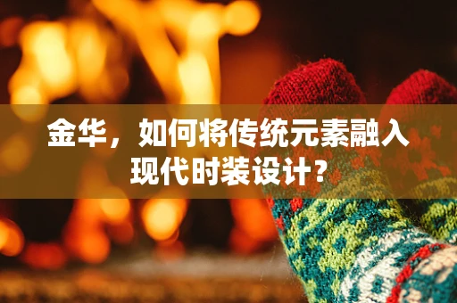 金华，如何将传统元素融入现代时装设计？
