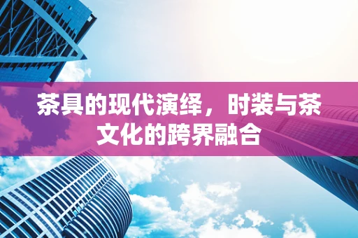 茶具的现代演绎，时装与茶文化的跨界融合