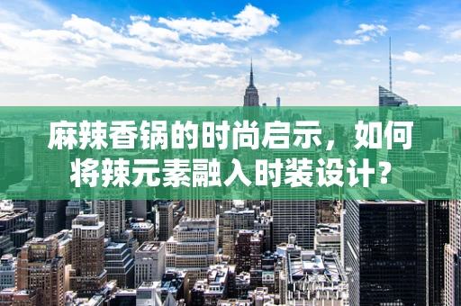 麻辣香锅的时尚启示，如何将辣元素融入时装设计？
