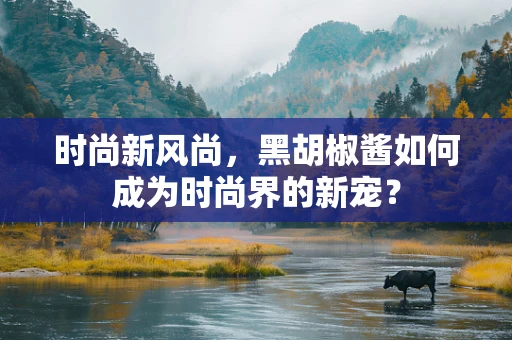 时尚新风尚，黑胡椒酱如何成为时尚界的新宠？