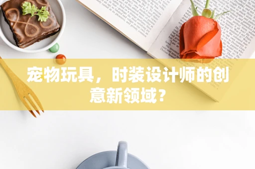 宠物玩具，时装设计师的创意新领域？