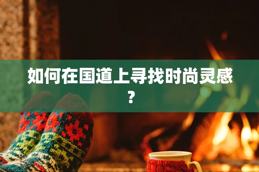 如何在国道上寻找时尚灵感？
