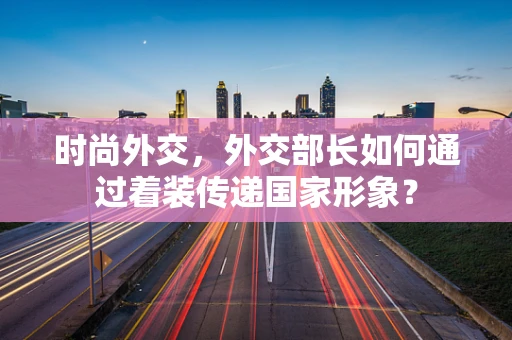 时尚外交，外交部长如何通过着装传递国家形象？