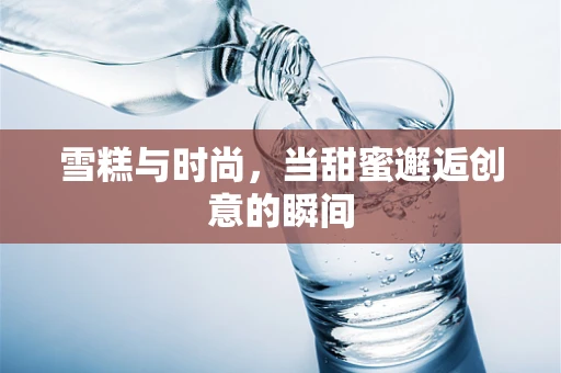 雪糕与时尚，当甜蜜邂逅创意的瞬间