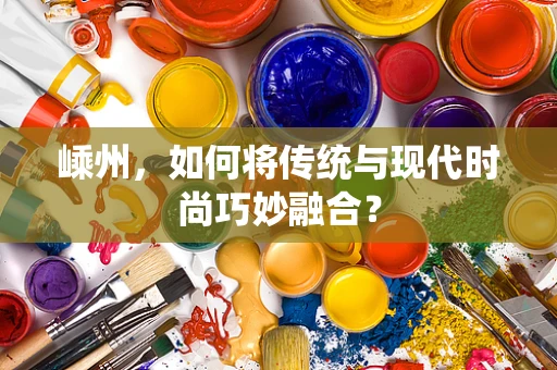 嵊州，如何将传统与现代时尚巧妙融合？