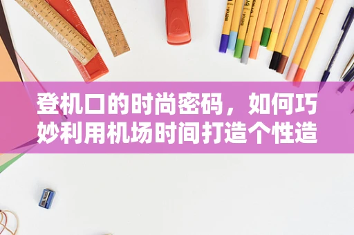 登机口的时尚密码，如何巧妙利用机场时间打造个性造型？