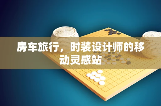 房车旅行，时装设计师的移动灵感站