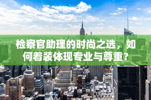检察官助理的时尚之选，如何着装体现专业与尊重？