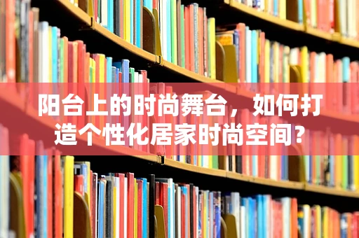 阳台上的时尚舞台，如何打造个性化居家时尚空间？