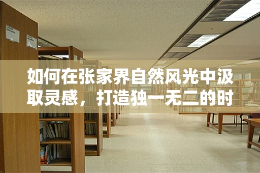 如何在张家界自然风光中汲取灵感，打造独一无二的时尚设计？