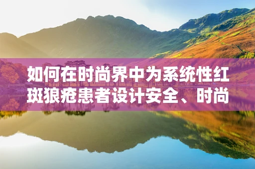 如何在时尚界中为系统性红斑狼疮患者设计安全、时尚的服装？