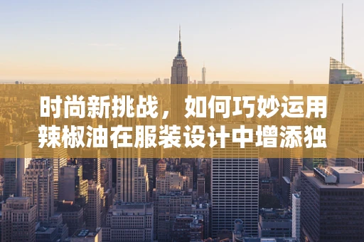 时尚新挑战，如何巧妙运用辣椒油在服装设计中增添独特魅力？