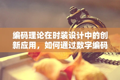 编码理论在时装设计中的创新应用，如何通过数字编码提升服装的个性化与功能性？