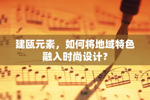 建瓯元素，如何将地域特色融入时尚设计？