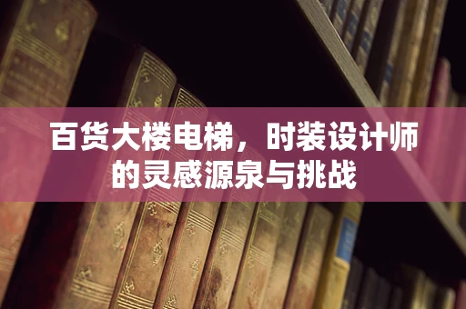 百货大楼电梯，时装设计师的灵感源泉与挑战