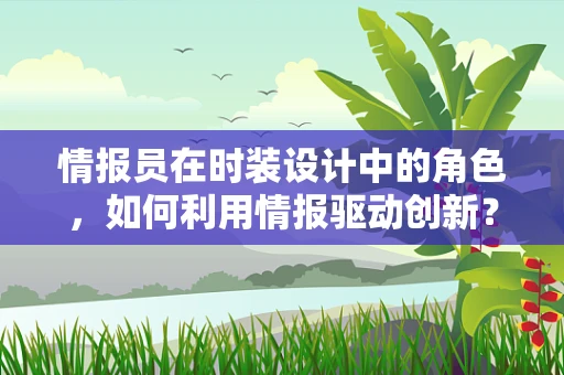 情报员在时装设计中的角色，如何利用情报驱动创新？
