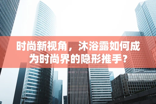 时尚新视角，沐浴露如何成为时尚界的隐形推手？