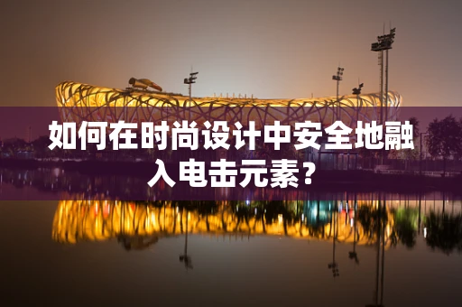 如何在时尚设计中安全地融入电击元素？