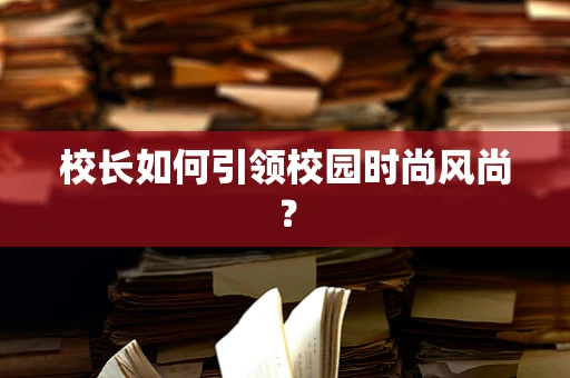 校长如何引领校园时尚风尚？