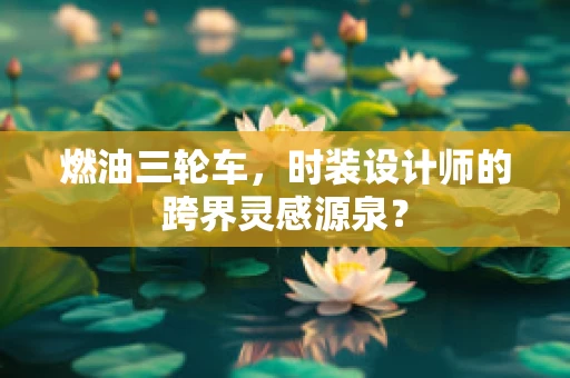 燃油三轮车，时装设计师的跨界灵感源泉？