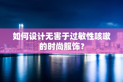 如何设计无害于过敏性咳嗽的时尚服饰？