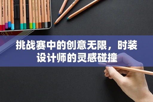 挑战赛中的创意无限，时装设计师的灵感碰撞