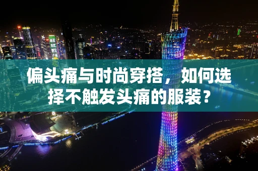 偏头痛与时尚穿搭，如何选择不触发头痛的服装？