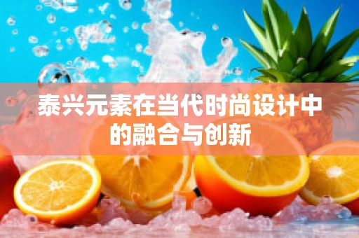 泰兴元素在当代时尚设计中的融合与创新