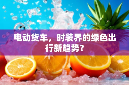 电动货车，时装界的绿色出行新趋势？