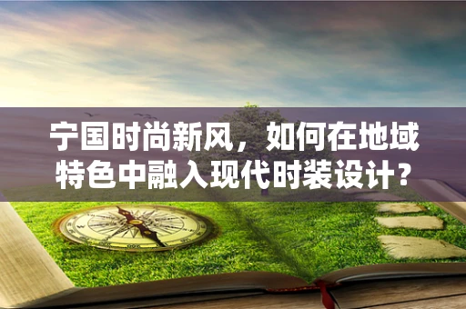 宁国时尚新风，如何在地域特色中融入现代时装设计？