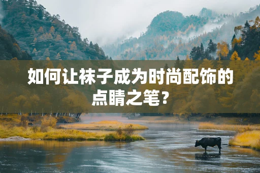 如何让袜子成为时尚配饰的点睛之笔？