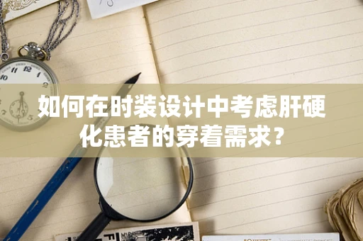 如何在时装设计中考虑肝硬化患者的穿着需求？