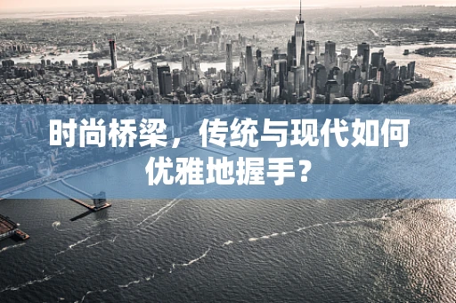 时尚桥梁，传统与现代如何优雅地握手？